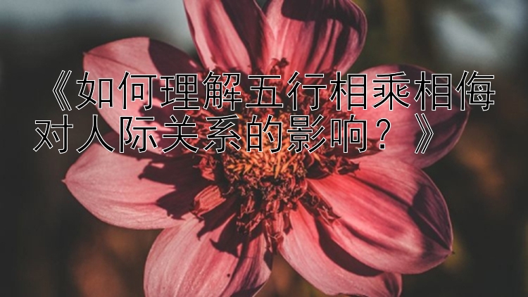 《如何理解五行相乘相侮对人际关系的影响？》