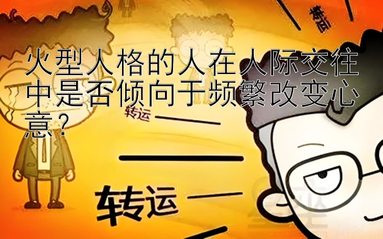 火型人格的人在人际交往中是否倾向于频繁改变心意？