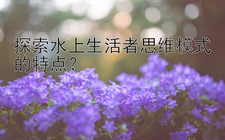 探索水上生活者思维模式的特点？