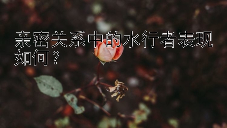 亲密关系中的水行者表现如何？