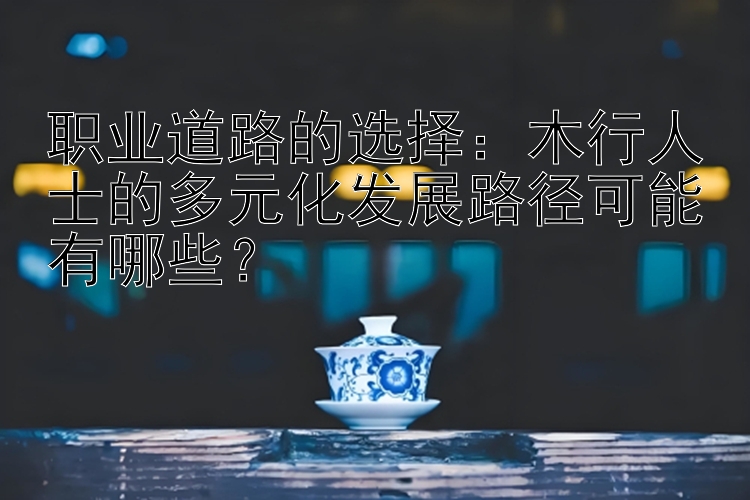 职业道路的选择：木行人士的多元化发展路径可能有哪些？