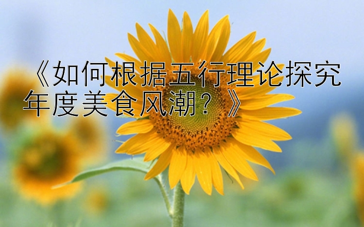 《如何根据五行理论探究年度美食风潮？》