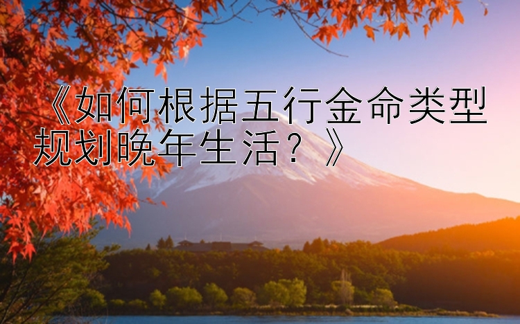 《如何根据五行金命类型规划晚年生活？》