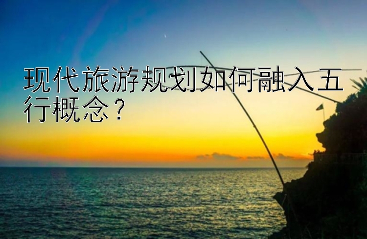 现代旅游规划如何融入五行概念？