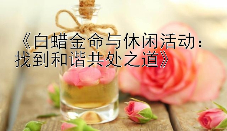 《白蜡金命与休闲活动：找到和谐共处之道》