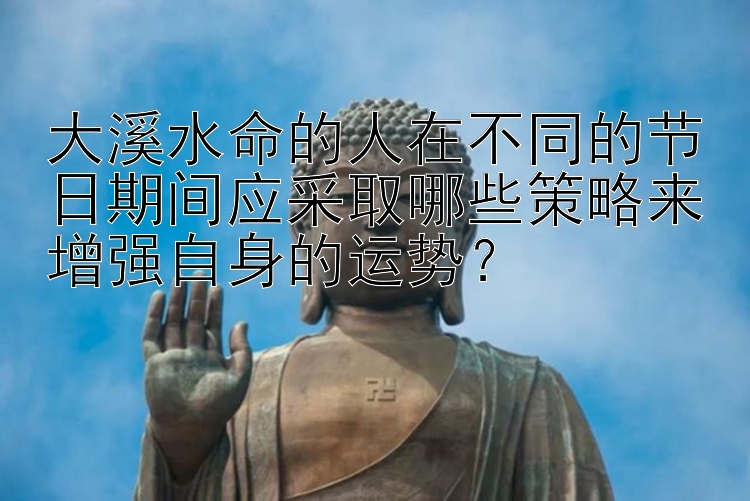 大溪水命的人在不同的节日期间应采取哪些策略来增强自身的运势？