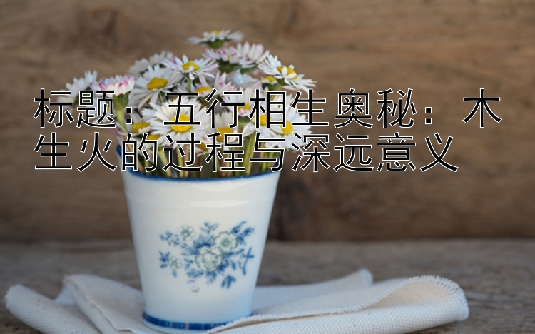 标题：五行相生奥秘：木生火的过程与深远意义