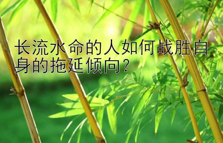 长流水命的人如何战胜自身的拖延倾向？