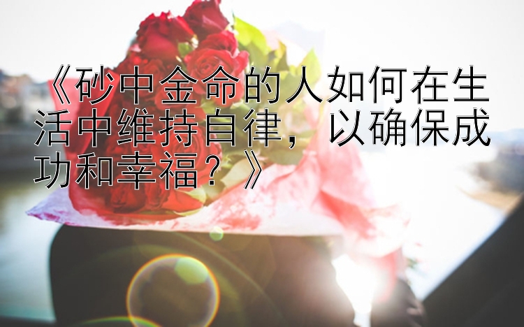 《砂中金命的人如何在生活中维持自律，以确保成功和幸福？》