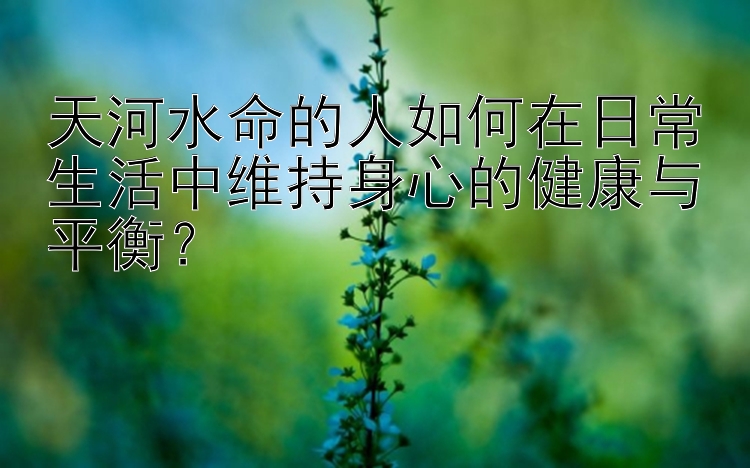 天河水命的人如何在日常生活中维持身心的健康与平衡？