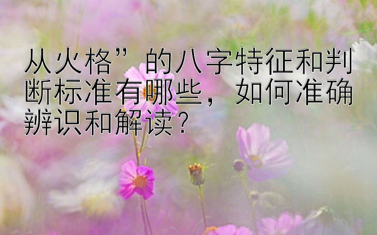 从火格”的八字特征和判断标准有哪些，如何准确辨识和解读？