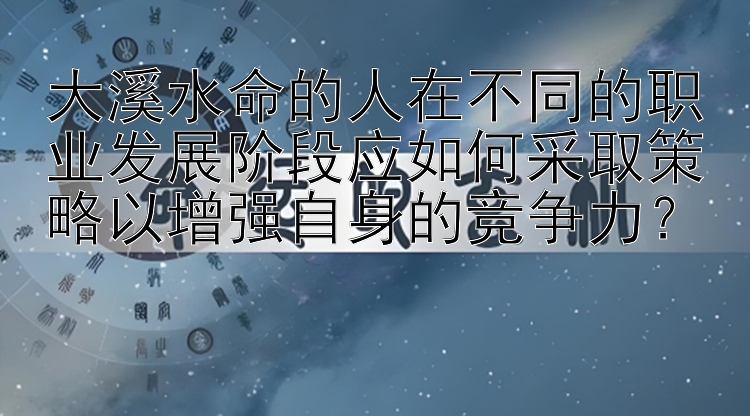 大溪水命的人在不同的职业发展阶段应如何采取策略以增强自身的竞争力？