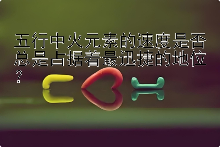 五行中火元素的速度是否总是占据着最迅捷的地位？