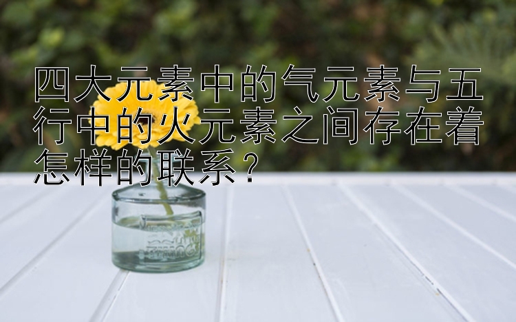 四大元素中的气元素与五行中的火元素之间存在着怎样的联系？