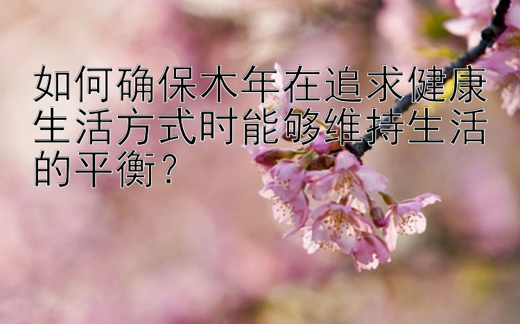 如何确保木年在追求健康生活方式时能够维持生活的平衡？