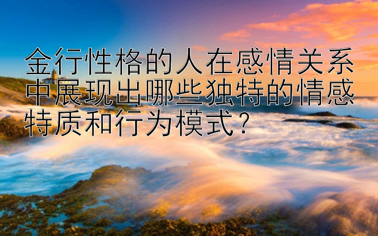 金行性格的人在感情关系中展现出哪些独特的情感特质和行为模式？