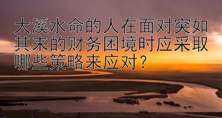 大溪水命的人在面对突如其来的财务困境时应采取哪些策略来应对？