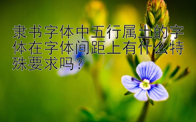 隶书字体中五行属土的字体在字体间距上有什么特殊要求吗？