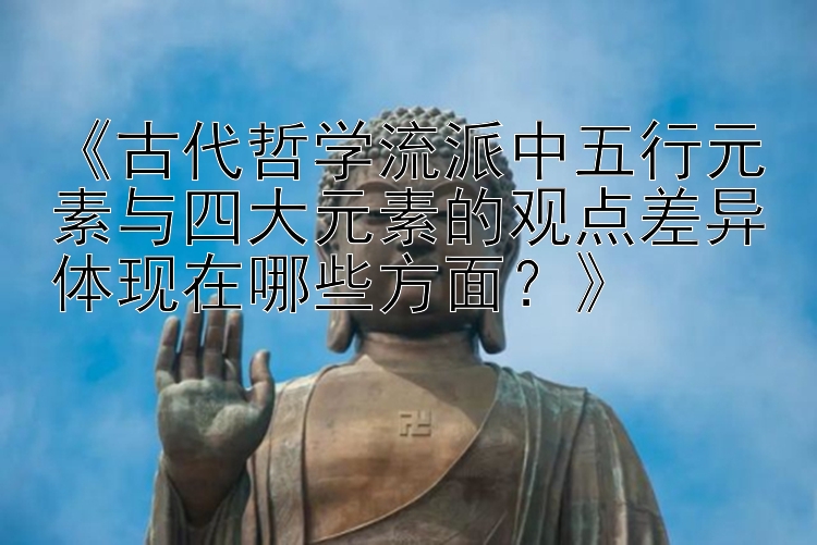 《古代哲学流派中五行元素与四大元素的观点差异体现在哪些方面？》